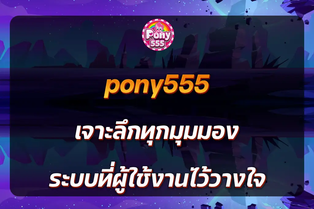 pony555 เจาะลึกทุกมุมมอง ระบบที่ผู้ใช้งานไว้วางใจ