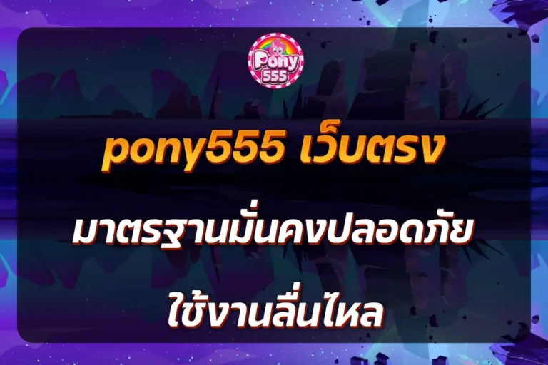 pony555 เว็บตรง มาตรฐานมั่นคงปลอดภัย ใช้งานลื่นไหล