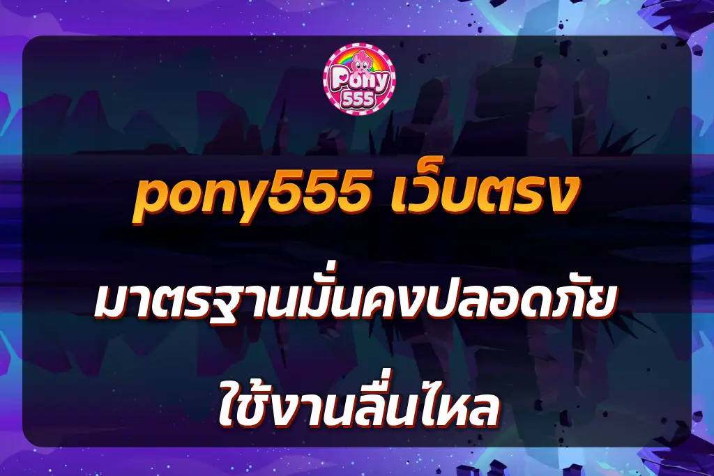 pony555 เว็บตรง มาตรฐานมั่นคงปลอดภัย ใช้งานลื่นไหล